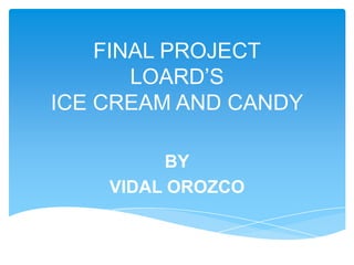 FINAL PROJECT
       LOARD’S
ICE CREAM AND CANDY

         BY
    VIDAL OROZCO
 