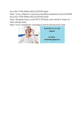 0a-a162-579b-b09d-a922e23f5394.html
http://www.cdapress.com/news/healthycommunity/article3bf3df
0a-a162-579b-b09d-a922e23f5394.html
http://douglascootey.com/2012/10/hack-your-mind-4-steps-to-
take-charge.html
http://www.mindtools.com/pages/article/distractions.htm
 