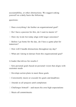 accountability, or other obstructions. We suggest asking
yourself on a daily basis the following
questions:
-do list today align with larger outcomes?
tomorrow?
ill I handle distractions throughout my day?
A leader that drives for results:1
customer needs
meet those goals
– and meets his own high expectations
 
