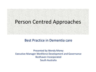Person Centred Approaches
Best Practice in Dementia care
Presented by Wendy Morey
Executive Manager Workforce Development and Governance
Resthaven Incorporated
South Australia
 