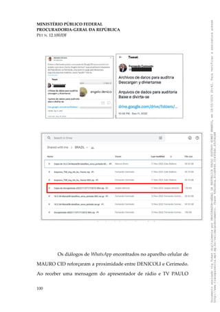 MINISTÉRIO PÚBLICO FEDERAL
PROCURADORIA-GERAL DA REPÚBLICA
PET N. 12.100/DF
Os diálogos de WhatsApp encontrados no aparelho celular de
MAURO CID reforçaram a proximidade entre DENICOLI e Cerimedo.
Ao receber uma mensagem do apresentador de rádio e TV PAULO
100
Documento
assinado
via
Token
digitalmente
por
PROCURADOR-GERAL
DA
REPUBLICA
PAULO
GUSTAVO
GONET
BRANCO,
em
18/02/2025
20:42.
Para
verificar
a
assinatura
acesse
http://www.transparencia.mpf.mp.br/validacaodocumento.
Chave
92bcd6ca.61cd6846.314306dc.65254cb8
 