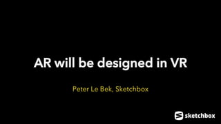AR will be designed in VR
Peter Le Bek, Sketchbox
 
