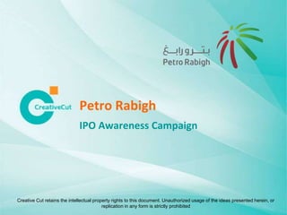 Petro Rabigh
                              IPO Awareness Campaign




Creative Cut retains the intellectual property rights to this document. Unauthorized usage of the ideas presented herein, or
                                          replication in any form is strictly prohibited
 