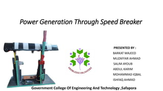 Power Generation Through Speed Breaker
PRESENTED BY :
BARKAT MAJEED
MUZAFFAR AHMAD
SALIM AYOUB
ABDUL KARIM
MOHAMMAD IQBAL
ISHFAQ AHMAD
Government College Of Engineering And Technology ,Safapora
 