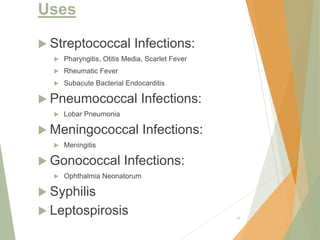 Uses
 Streptococcal Infections:
 Pharyngitis, Otitis Media, Scarlet Fever
 Rheumatic Fever
 Subacute Bacterial Endocarditis
 Pneumococcal Infections:
 Lobar Pneumonia
 Meningococcal Infections:
 Meningitis
 Gonococcal Infections:
 Ophthalmia Neonatorum
 Syphilis
 Leptospirosis 16
 