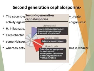 Second generation cephalosporins-
• The second-generation cephalosporins display greater
activity against three additional gram-negative organisms:
• H. influenzae,
• Enterobacter aerogenes, and
• some Neisseria species,
• whereas activity against gram-positive organisms is weaker
45
 