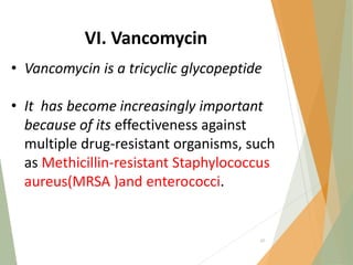 VI. Vancomycin
• Vancomycin is a tricyclic glycopeptide
• It has become increasingly important
because of its effectiveness against
multiple drug‐resistant organisms, such
as Methicillin-resistant Staphylococcus
aureus(MRSA )and enterococci.
65
 