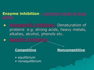  Nonspecific inhibition: Denaturation of
proteins e.g. strong acids, heavy metals,
alkalies, alcohol, phenols etc.
 Specific Inhibition:
Competitive Noncompetitive
• equilibrium
• nonequilibrium
Enzyme inhibition – common mode of drug
action
 