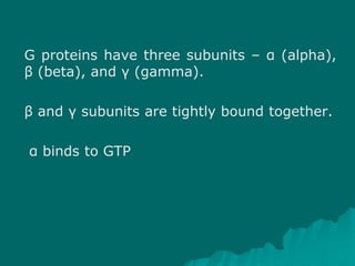 G proteins have three subunits – α (alpha),
β (beta), and γ (gamma).
β and γ subunits are tightly bound together.
α binds to GTP
 