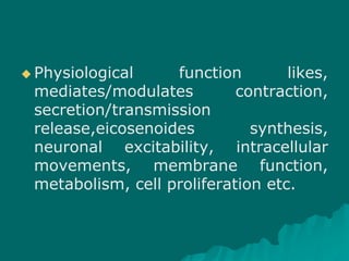  Physiological function likes,
mediates/modulates contraction,
secretion/transmission
release,eicosenoides synthesis,
neuronal excitability, intracellular
movements, membrane function,
metabolism, cell proliferation etc.
 