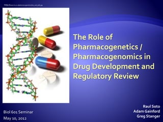 Biol 601 Seminar
May 10, 2012
Raul Soto
Adam Gainford
Greg Stanger
The Role of
Pharmacogenetics /
Pharmacogenomics in
Drug Development and
Regulatory Review
http://www.liv.ac.uk/pharmacogenetics/dna_and_pills.jpg
 