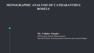 MONOGRAPHIC ANALYSIS OF CATHARANTHUS
ROSEUS
Mr. Vaibhav Namdev
MS Research Scholar (Pharmaceutics)
National Institute of pharmaceutical education and research Hajipur
 
