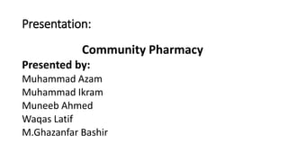 Presentation:
Community Pharmacy
Presented by:
Muhammad Azam
Muhammad Ikram
Muneeb Ahmed
Waqas Latif
M.Ghazanfar Bashir
 