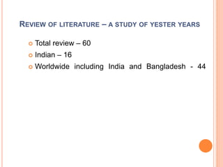 REVIEW OF LITERATURE – A STUDY OF YESTER YEARS
 Total review – 60
 Indian – 16
 Worldwide including India and Bangladesh - 44
 