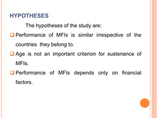HYPOTHESES
The hypotheses of the study are:
 Performance of MFIs is similar irrespective of the
countries they belong to.
 Age is not an important criterion for sustenance of
MFIs.
 Performance of MFIs depends only on financial
factors.
 
