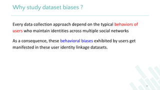 Why study dataset biases ?
20
Every data collection approach depend on the typical behaviors of
users who maintain identit...