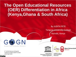 The Open Educational Resources
(OER) Differentiation in Africa
(Kenya,Ghana & South Africa)
By JUDITH PETE
Tangaza University College
Nairobi, Kenya
4th
GO-GN Seminar & OpenEd
Conference Alberta Banff, Canada
19-24 April 2015
 