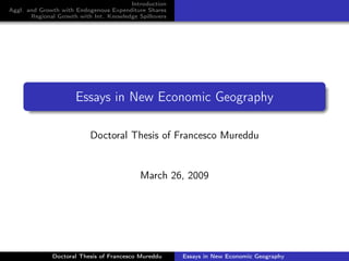 Introduction
Aggl. and Growth with Endogenous Expenditure Shares
       Regional Growth with Int. Knowledge Spillovers




                      Essays in New Economic Geography

                           Doctoral Thesis of Francesco Mureddu


                                            March 26, 2009




              Doctoral Thesis of Francesco Mureddu      Essays in New Economic Geography
 