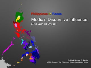 Philippines In Focus
Media’s Discursive Inﬂuence
(The War on Drugs)
By Mark Raygan E. Garcia
MPPG Student, The Education University of Hong Kong
 