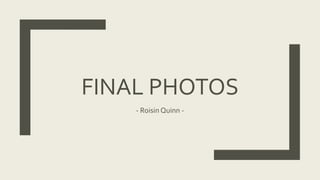 FINAL PHOTOS
- Roisin Quinn -
 