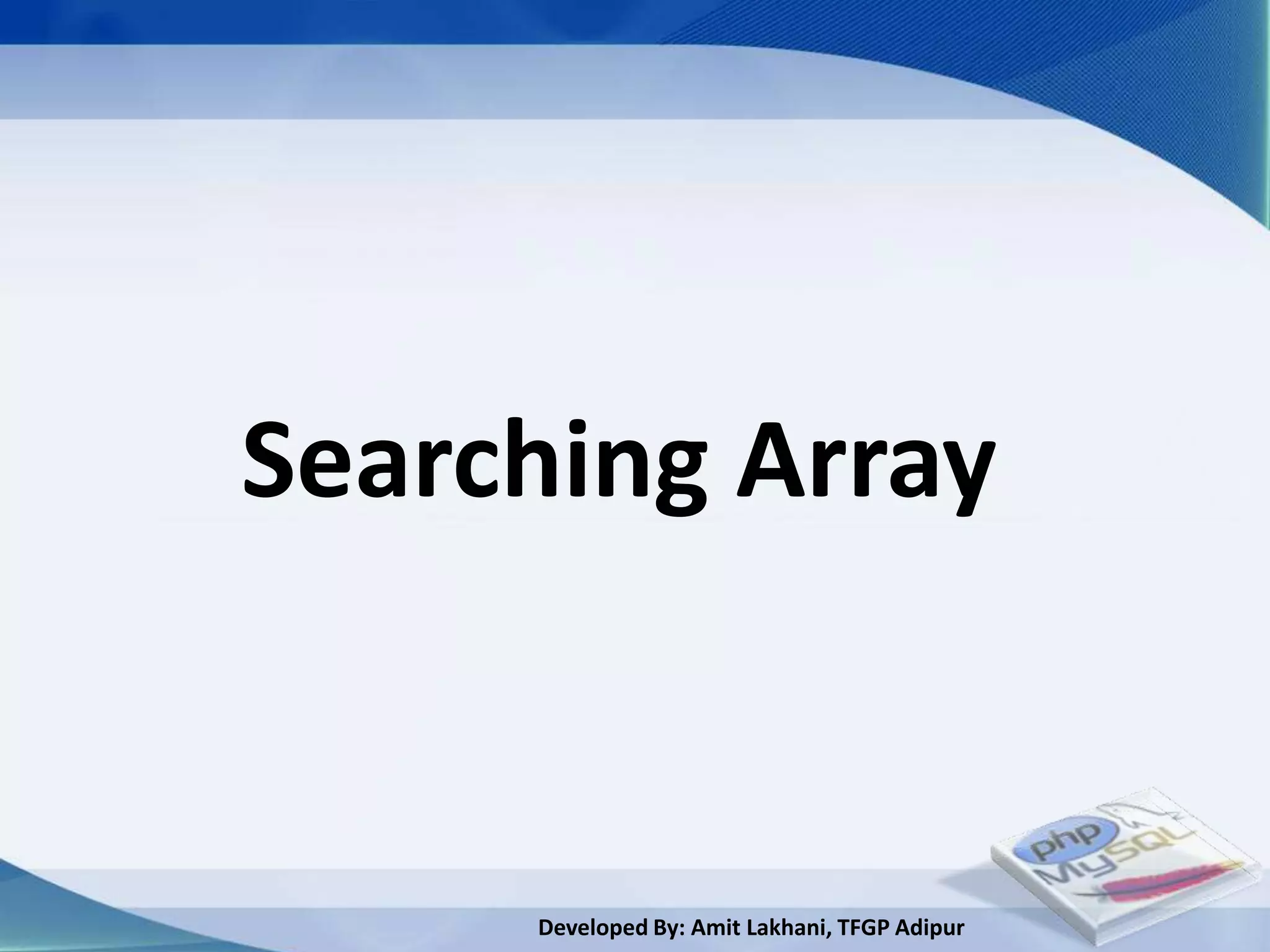 Searching Array


     Developed By: Amit Lakhani, TFGP Adipur
 