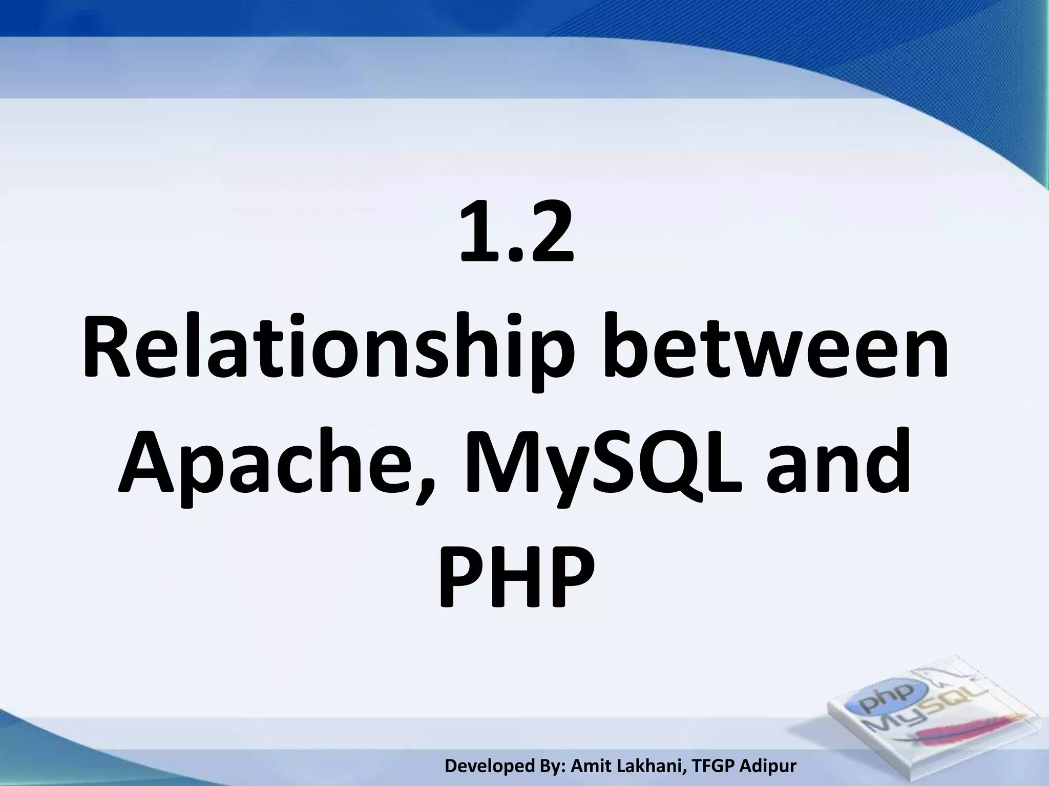 1.2
Relationship between
 Apache, MySQL and
         PHP
        Developed By: Amit Lakhani, TFGP Adipur
 