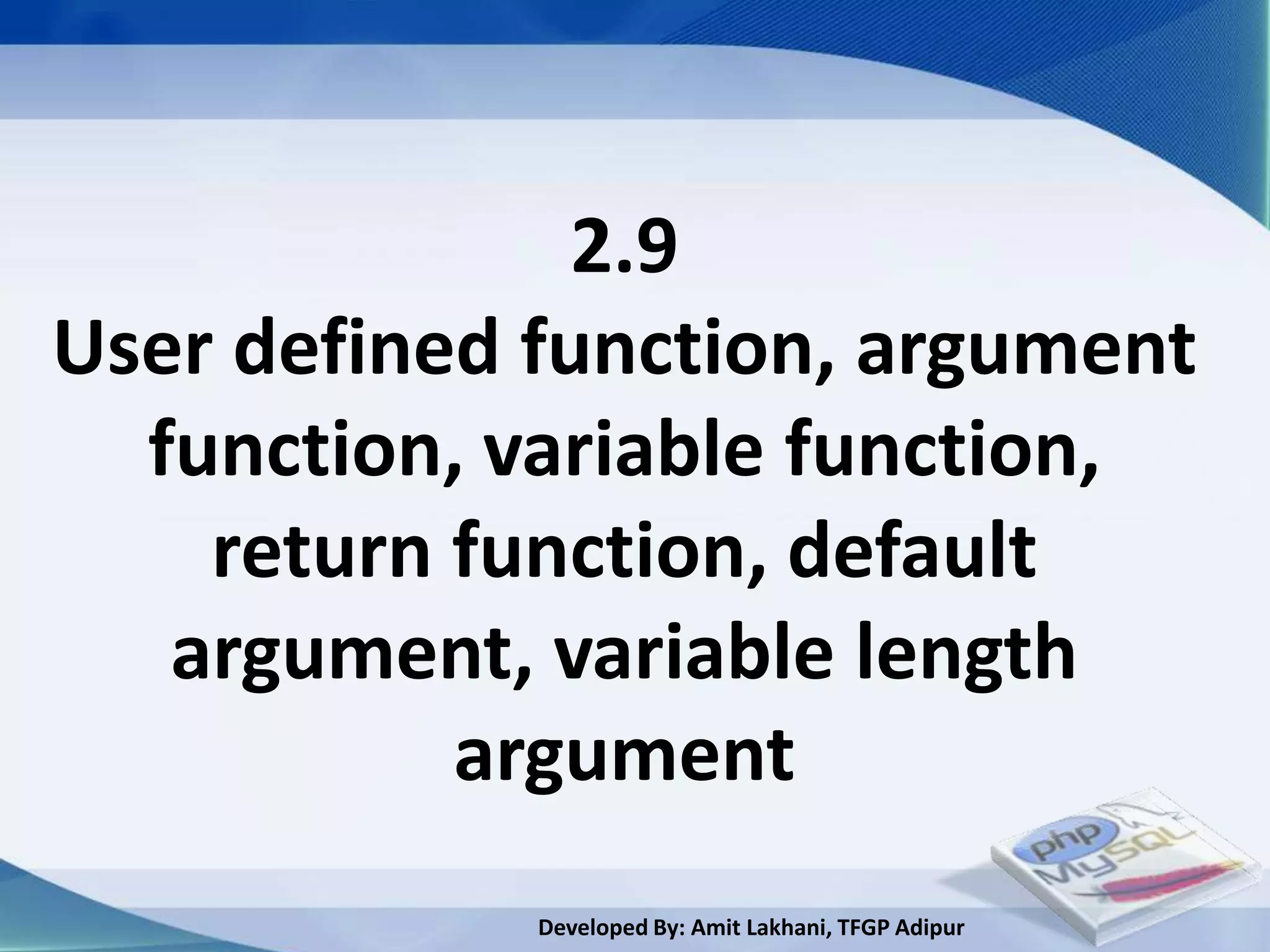 2.9
User defined function, argument
  function, variable function,
    return function, default
   argument, variable length
           argument
             Developed By: Amit Lakhani, TFGP Adipur
 