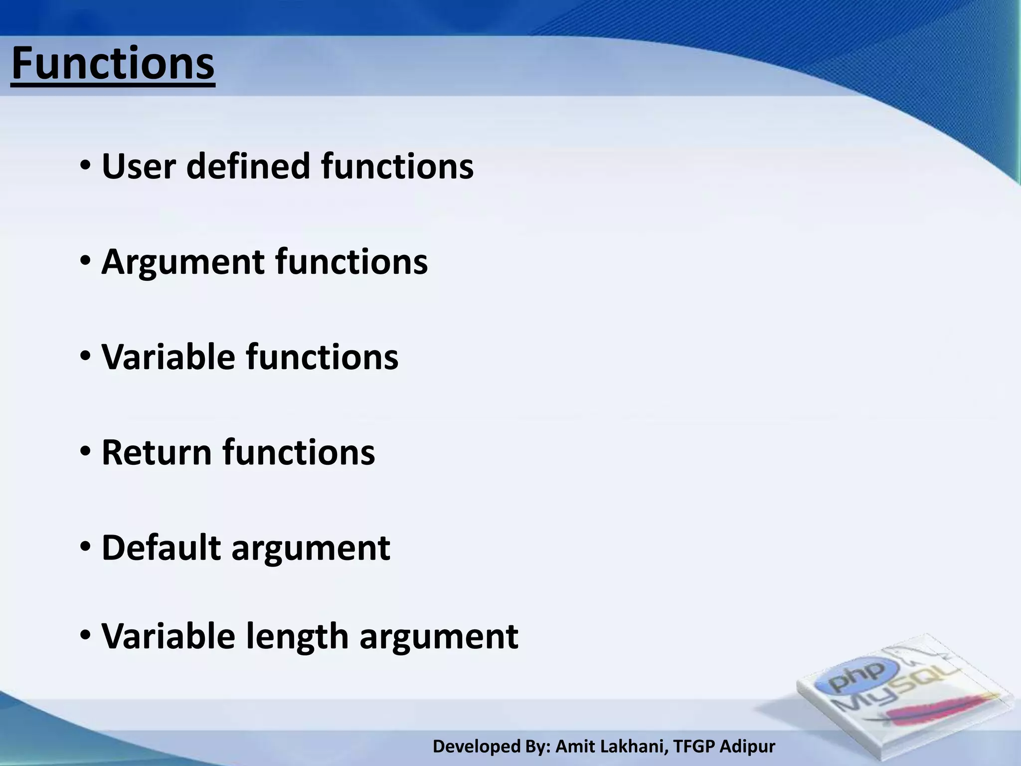 Functions
  • User defined functions

  • Argument functions

  • Variable functions

  • Return functions

  • Default argument

  • Variable length argument

                         Developed By: Amit Lakhani, TFGP Adipur
 