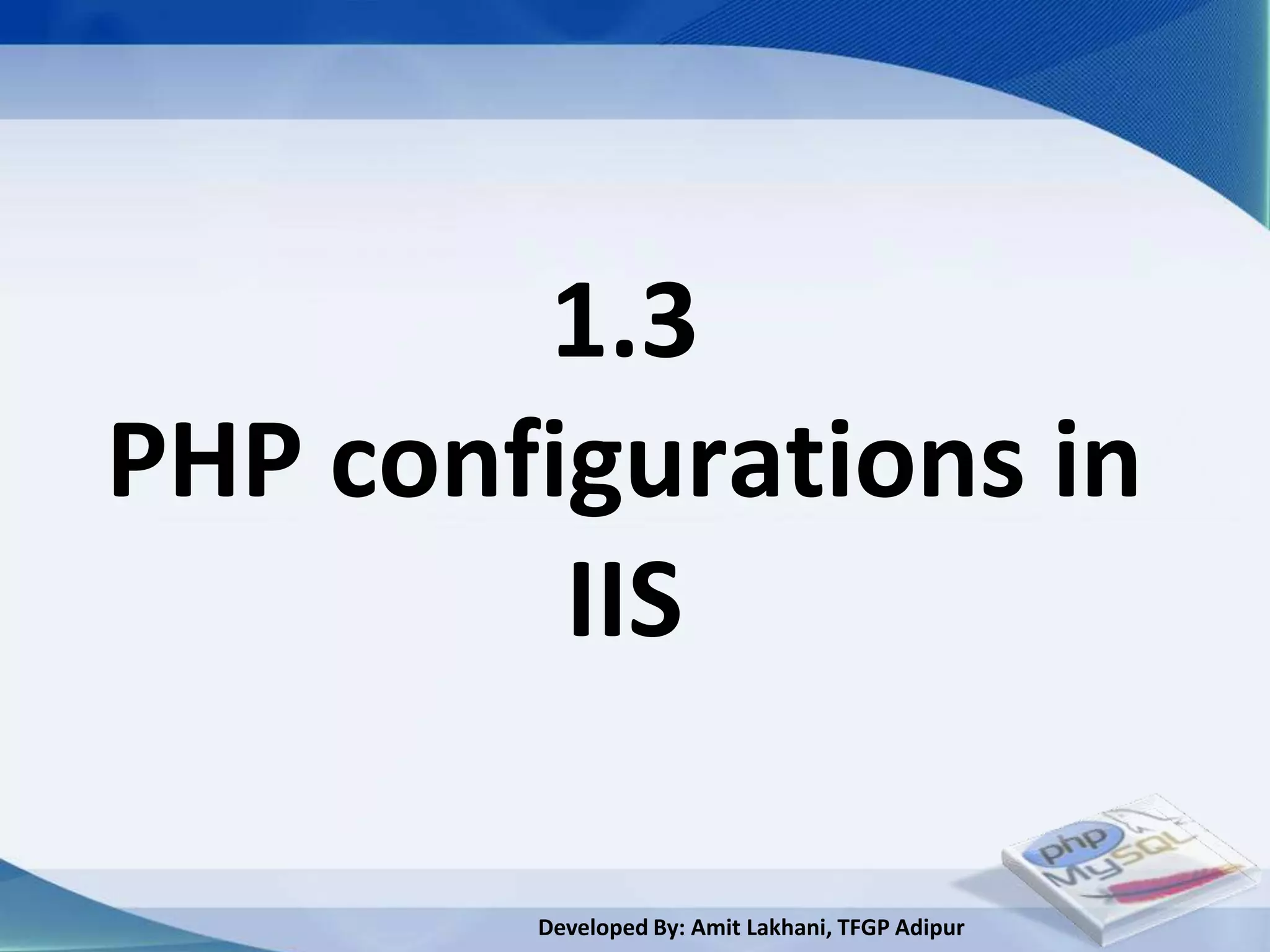 1.3
PHP configurations in
         IIS

        Developed By: Amit Lakhani, TFGP Adipur
 
