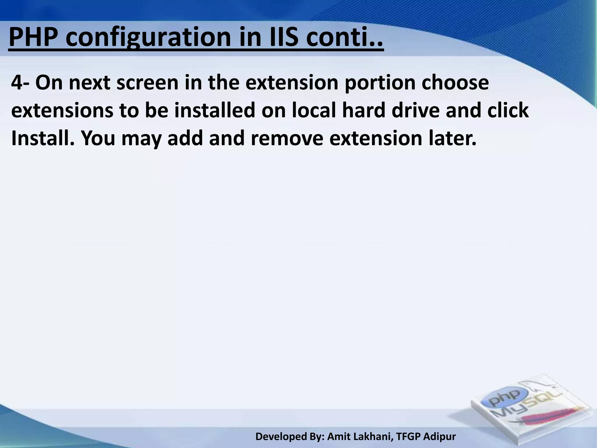 PHP configuration in IIS conti..
4- On next screen in the extension portion choose
extensions to be installed on local hard drive and click
Install. You may add and remove extension later.




                          Developed By: Amit Lakhani, TFGP Adipur
 
