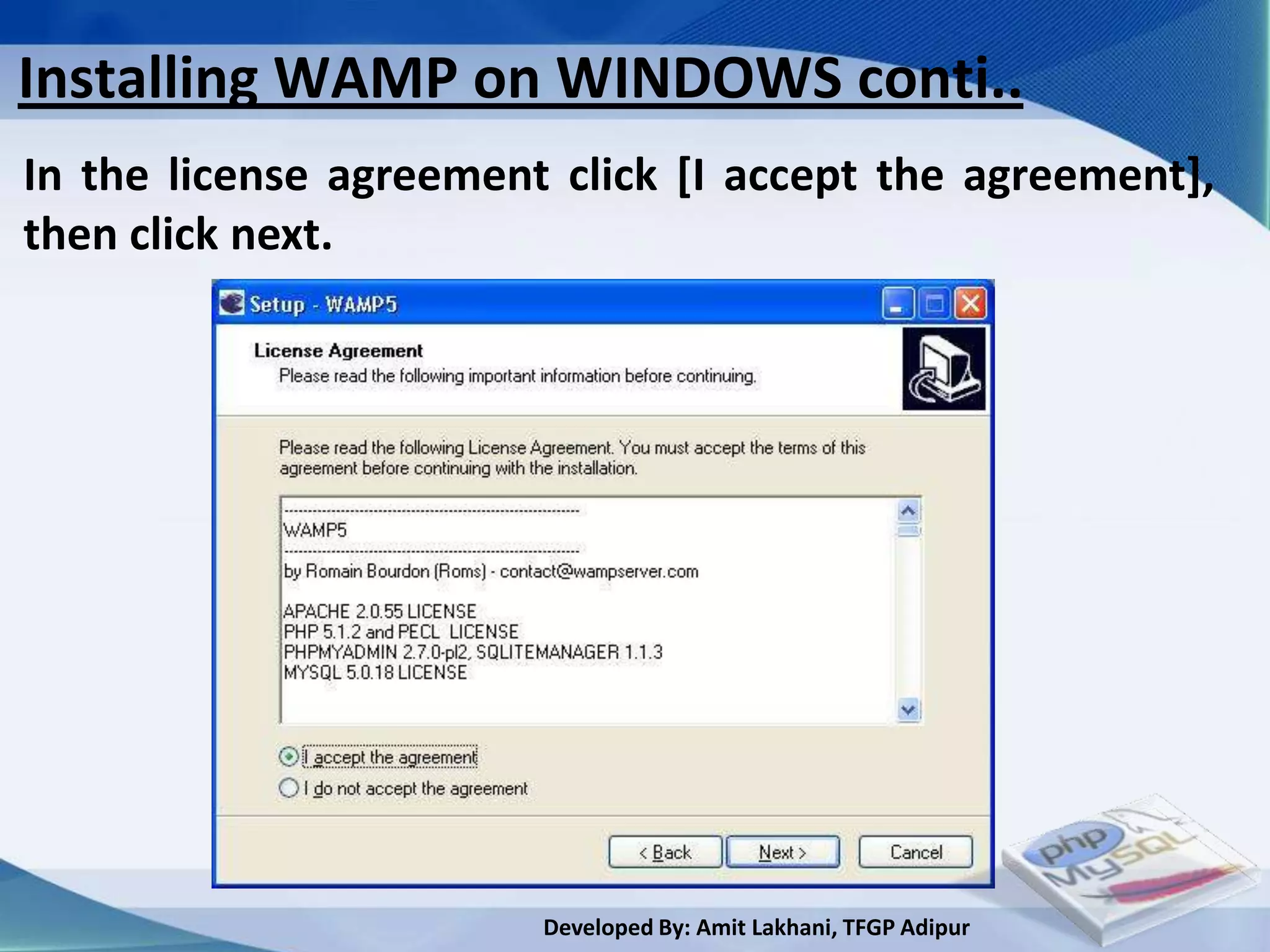 Installing WAMP on WINDOWS conti..
In the license agreement click [I accept the agreement],
then click next.




                        Developed By: Amit Lakhani, TFGP Adipur
 