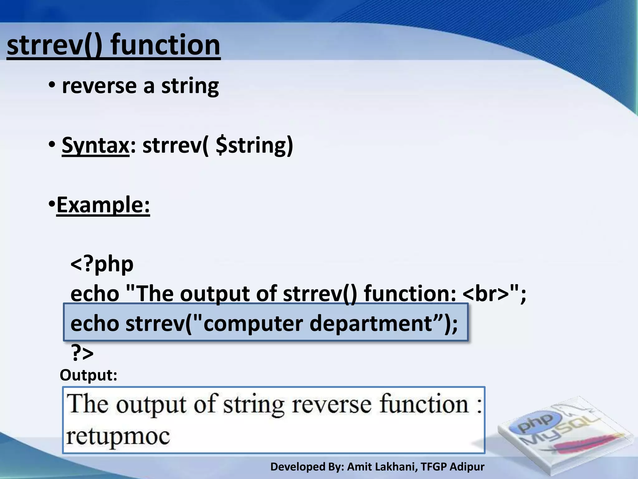 strrev() function
   • reverse a string

   • Syntax: strrev( $string)

   •Example:

     <?php
     echo "The output of strrev() function: <br>";
     echo strrev("computer department”);
     ?>
    Output:




                          Developed By: Amit Lakhani, TFGP Adipur
 