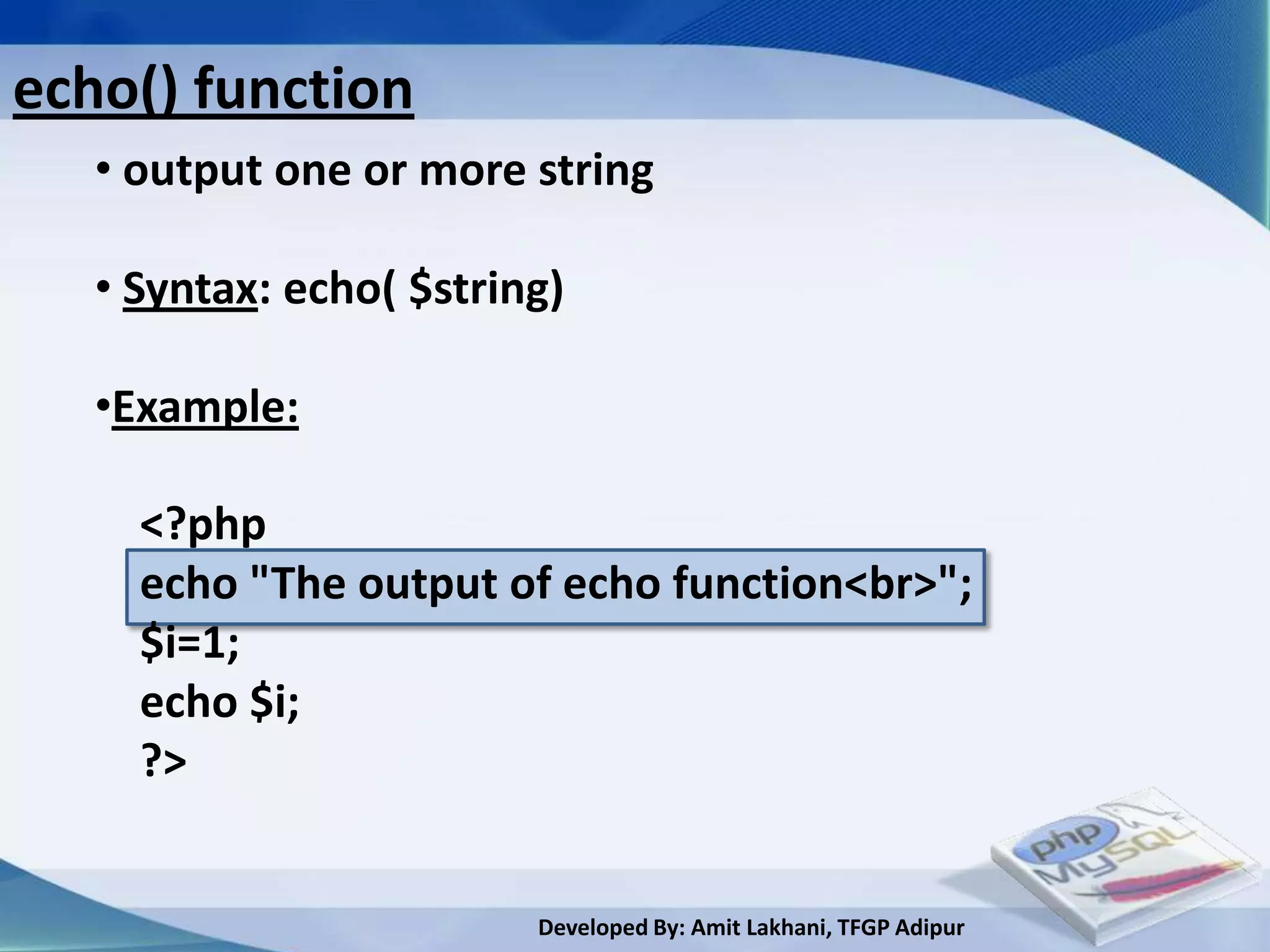 echo() function
   • output one or more string

   • Syntax: echo( $string)

   •Example:

     <?php
     echo "The output of echo function<br>";
     $i=1;
     echo $i;
     ?>


                         Developed By: Amit Lakhani, TFGP Adipur
 