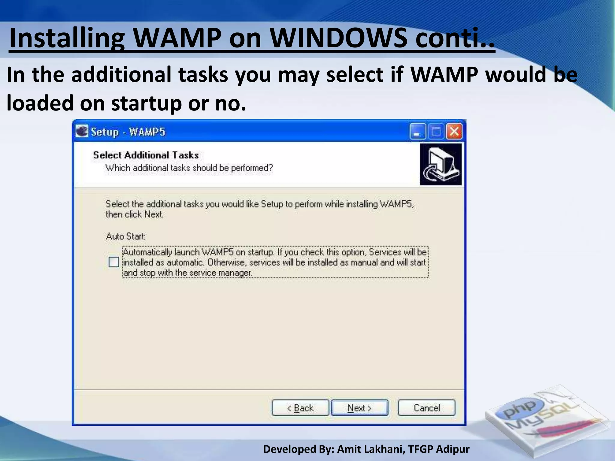 Installing WAMP on WINDOWS conti..
In the additional tasks you may select if WAMP would be
loaded on startup or no.




                        Developed By: Amit Lakhani, TFGP Adipur
 