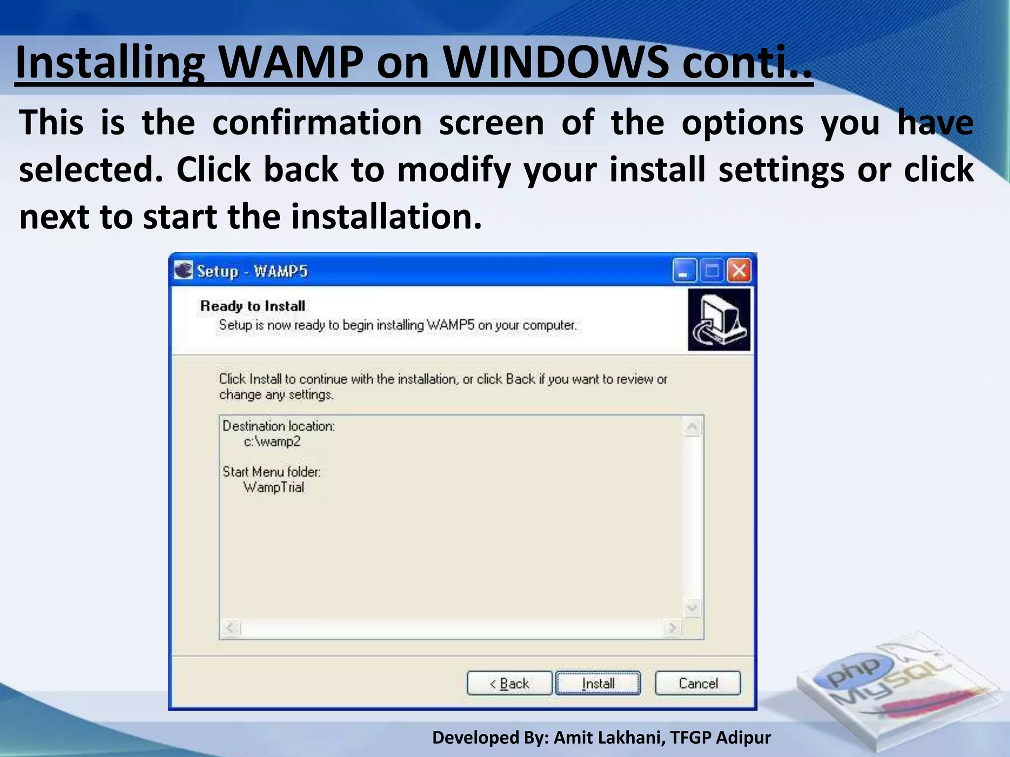 Installing WAMP on WINDOWS conti..
This is the confirmation screen of the options you have
selected. Click back to modify your install settings or click
next to start the installation.




                          Developed By: Amit Lakhani, TFGP Adipur
 