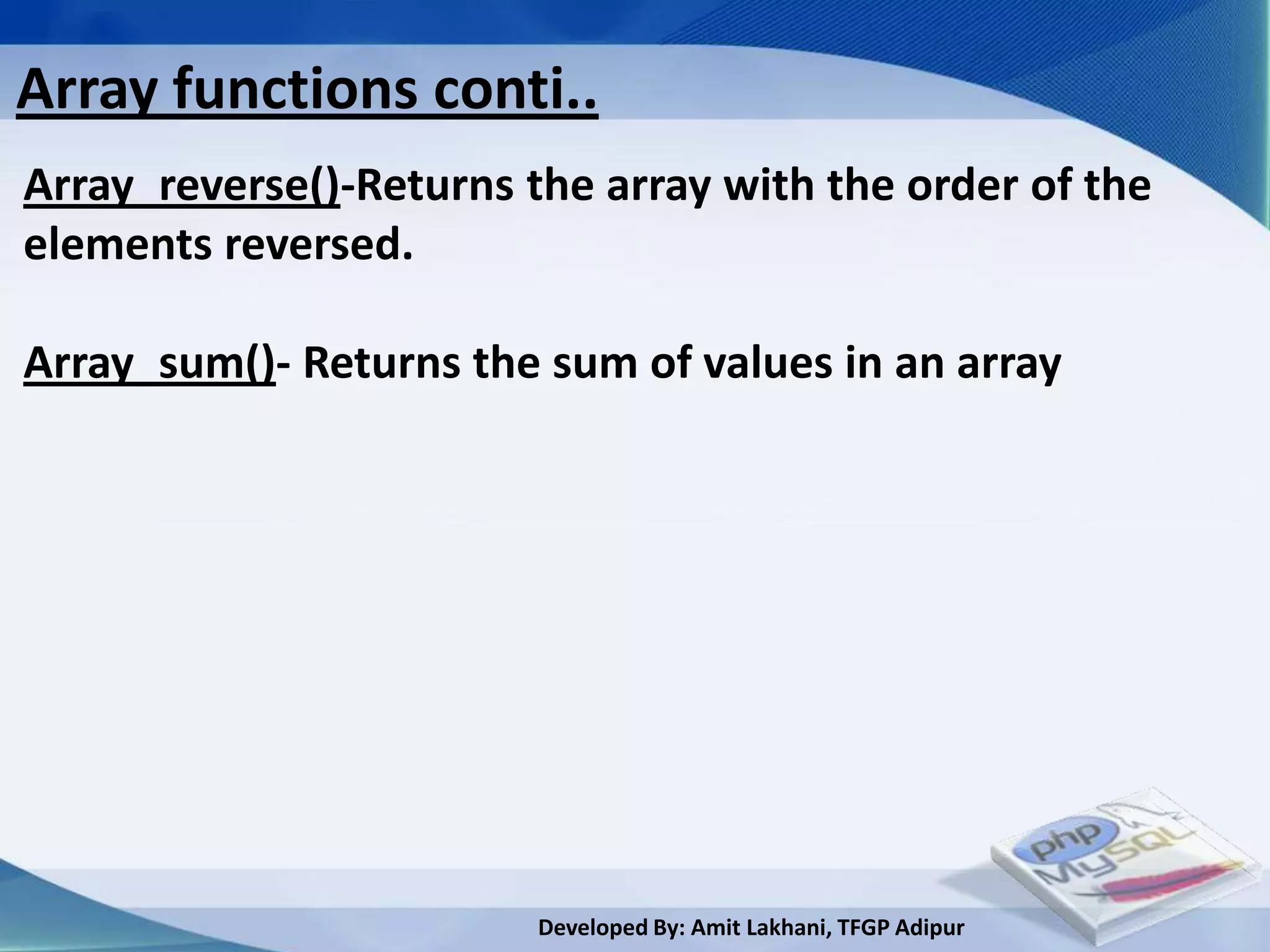 Array functions conti..
Array_reverse()-Returns the array with the order of the
elements reversed.

Array_sum()- Returns the sum of values in an array




                         Developed By: Amit Lakhani, TFGP Adipur
 