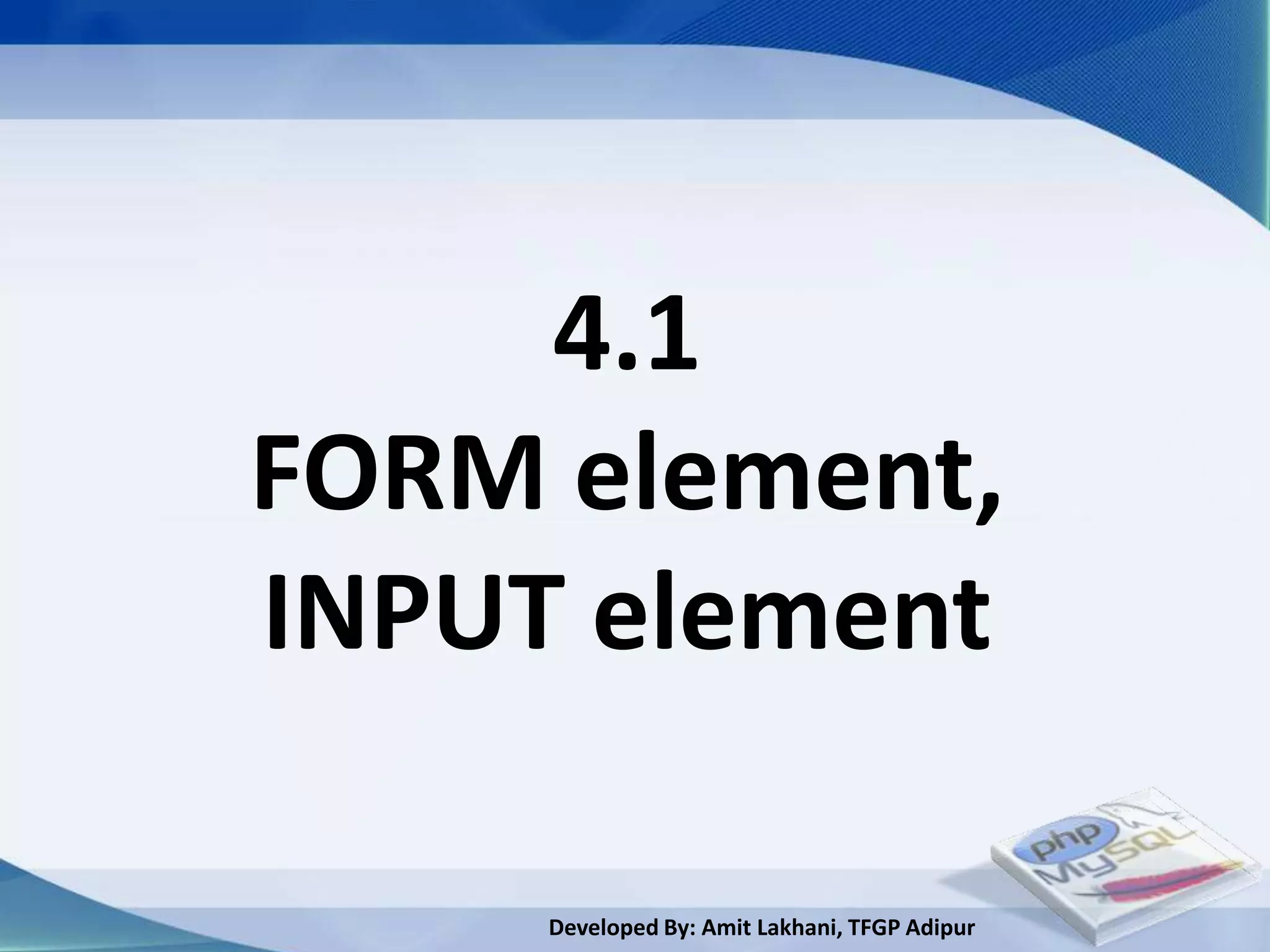 4.1
FORM element,
INPUT element

     Developed By: Amit Lakhani, TFGP Adipur
 