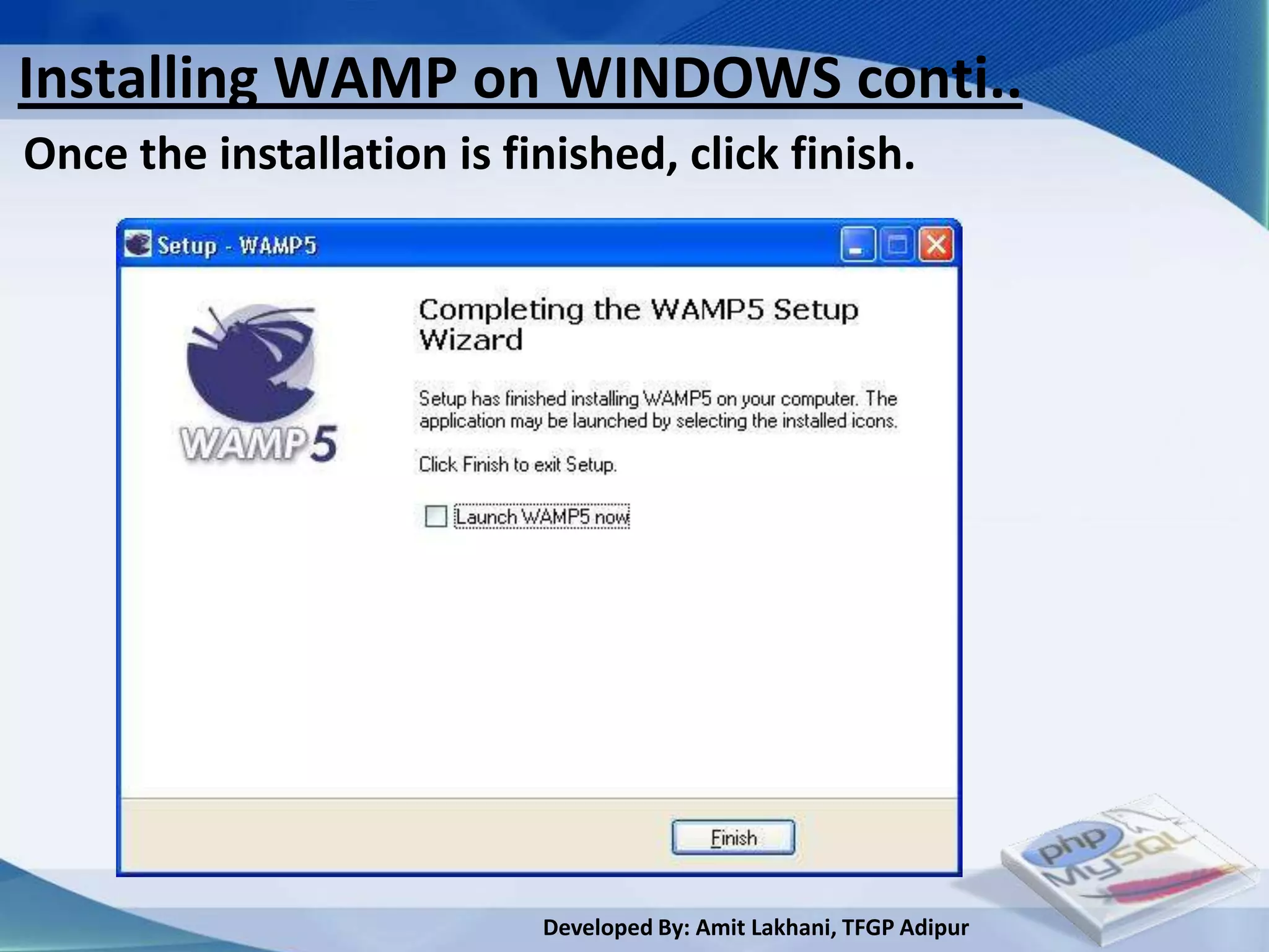 Installing WAMP on WINDOWS conti..
Once the installation is finished, click finish.




                           Developed By: Amit Lakhani, TFGP Adipur
 