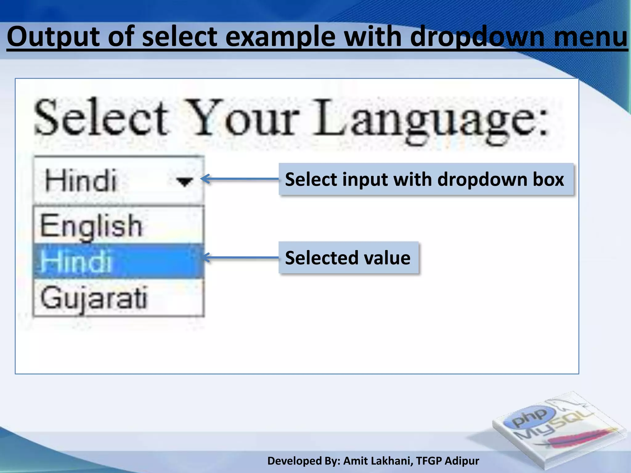 Output of select example with dropdown menu



                     Select input with dropdown box


                     Selected value




                  Developed By: Amit Lakhani, TFGP Adipur
 
