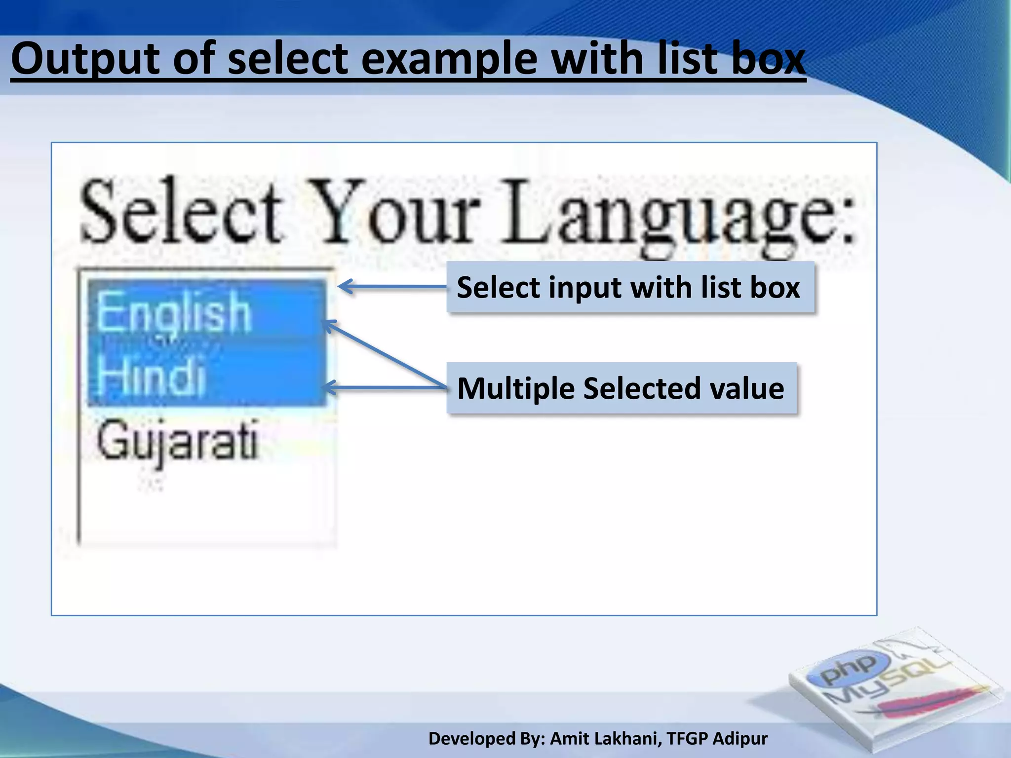Output of select example with list box



                      Select input with list box


                      Multiple Selected value




                   Developed By: Amit Lakhani, TFGP Adipur
 