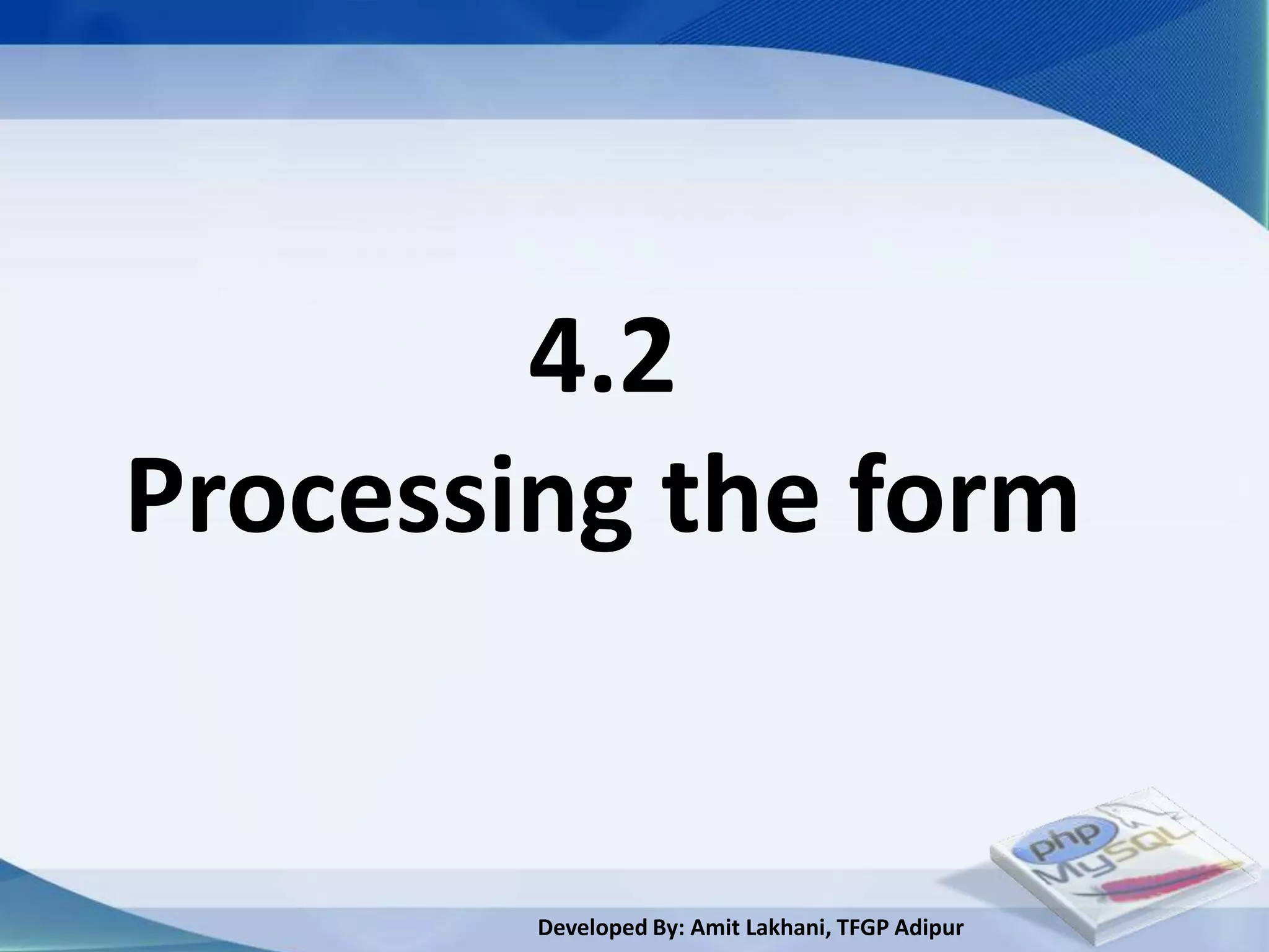 4.2
Processing the form


        Developed By: Amit Lakhani, TFGP Adipur
 
