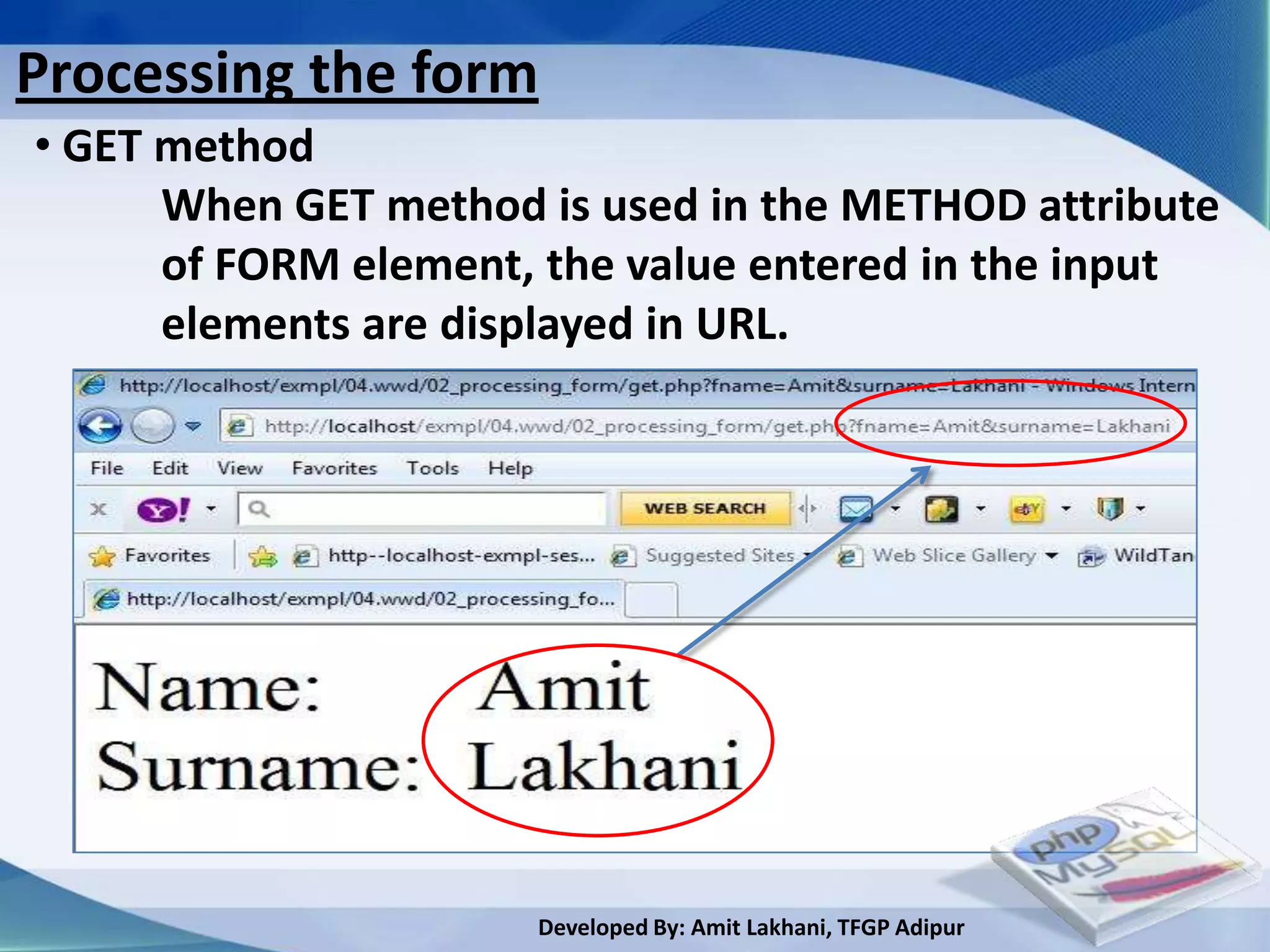 Processing the form
• GET method
      When GET method is used in the METHOD attribute
      of FORM element, the value entered in the input
      elements are displayed in URL.




                      Developed By: Amit Lakhani, TFGP Adipur
 