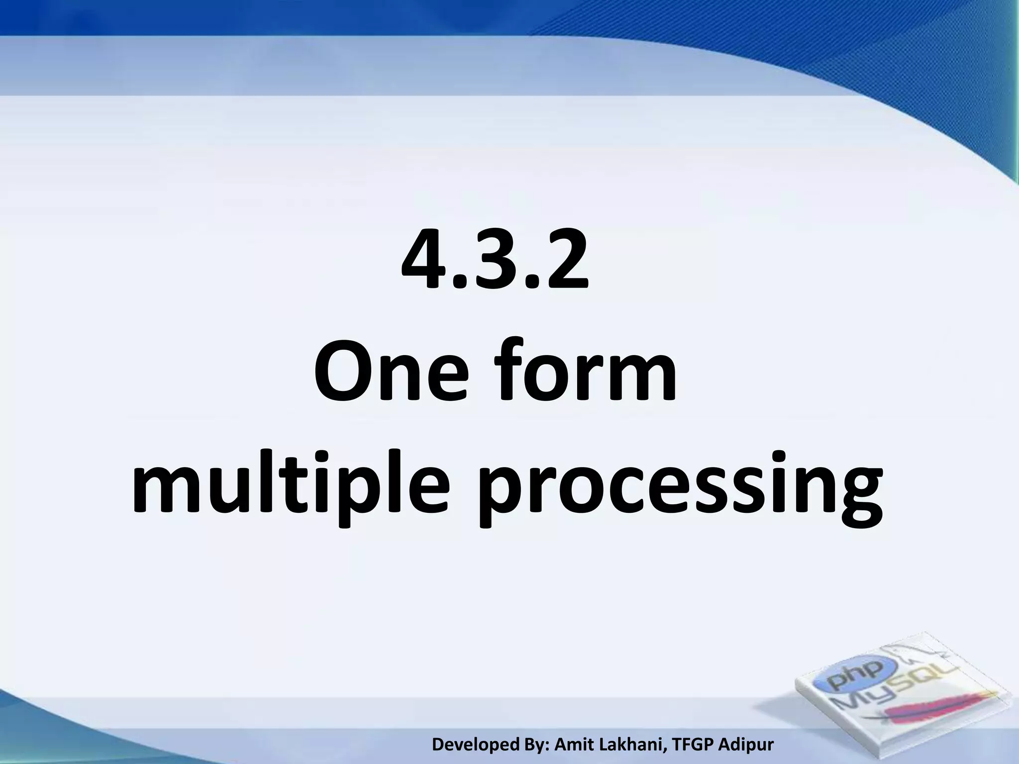 4.3.2
    One form
multiple processing

       Developed By: Amit Lakhani, TFGP Adipur
 