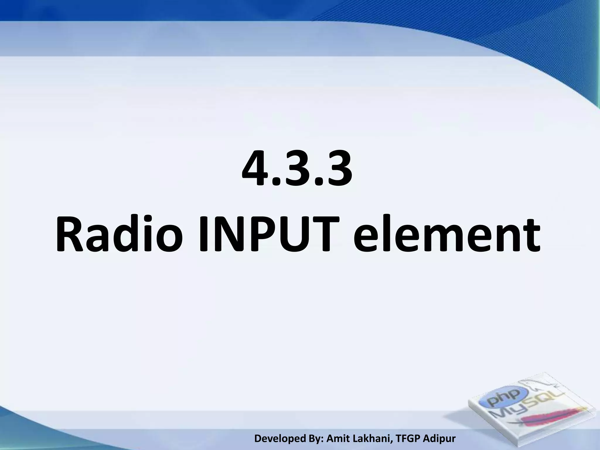 4.3.3
Radio INPUT element


       Developed By: Amit Lakhani, TFGP Adipur
 