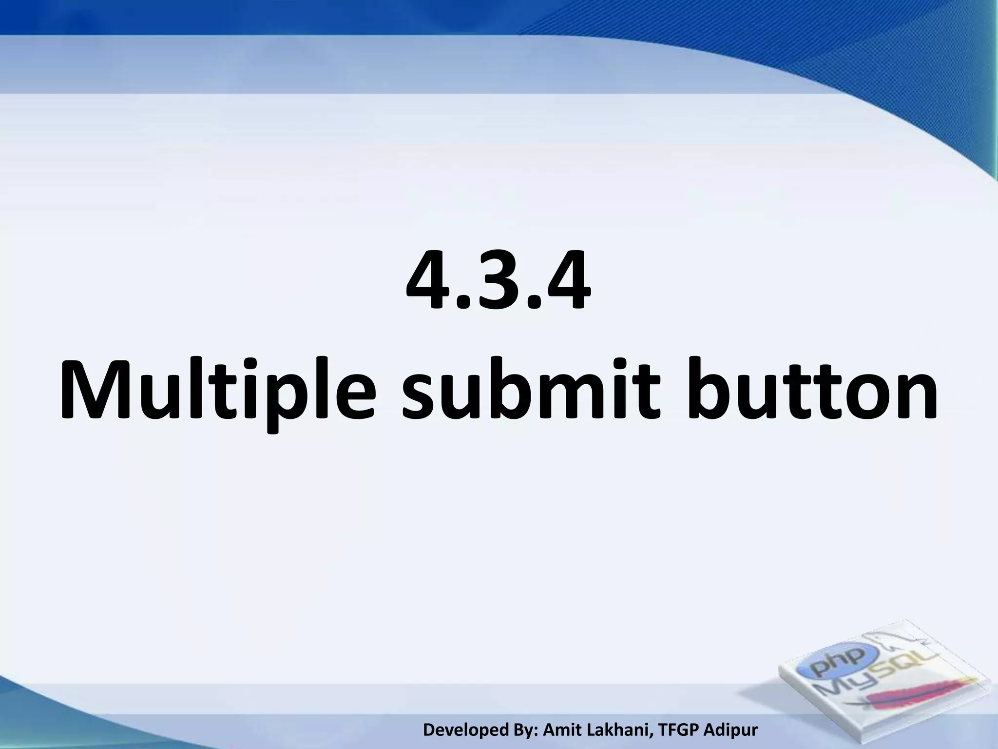 4.3.4
Multiple submit button


         Developed By: Amit Lakhani, TFGP Adipur
 