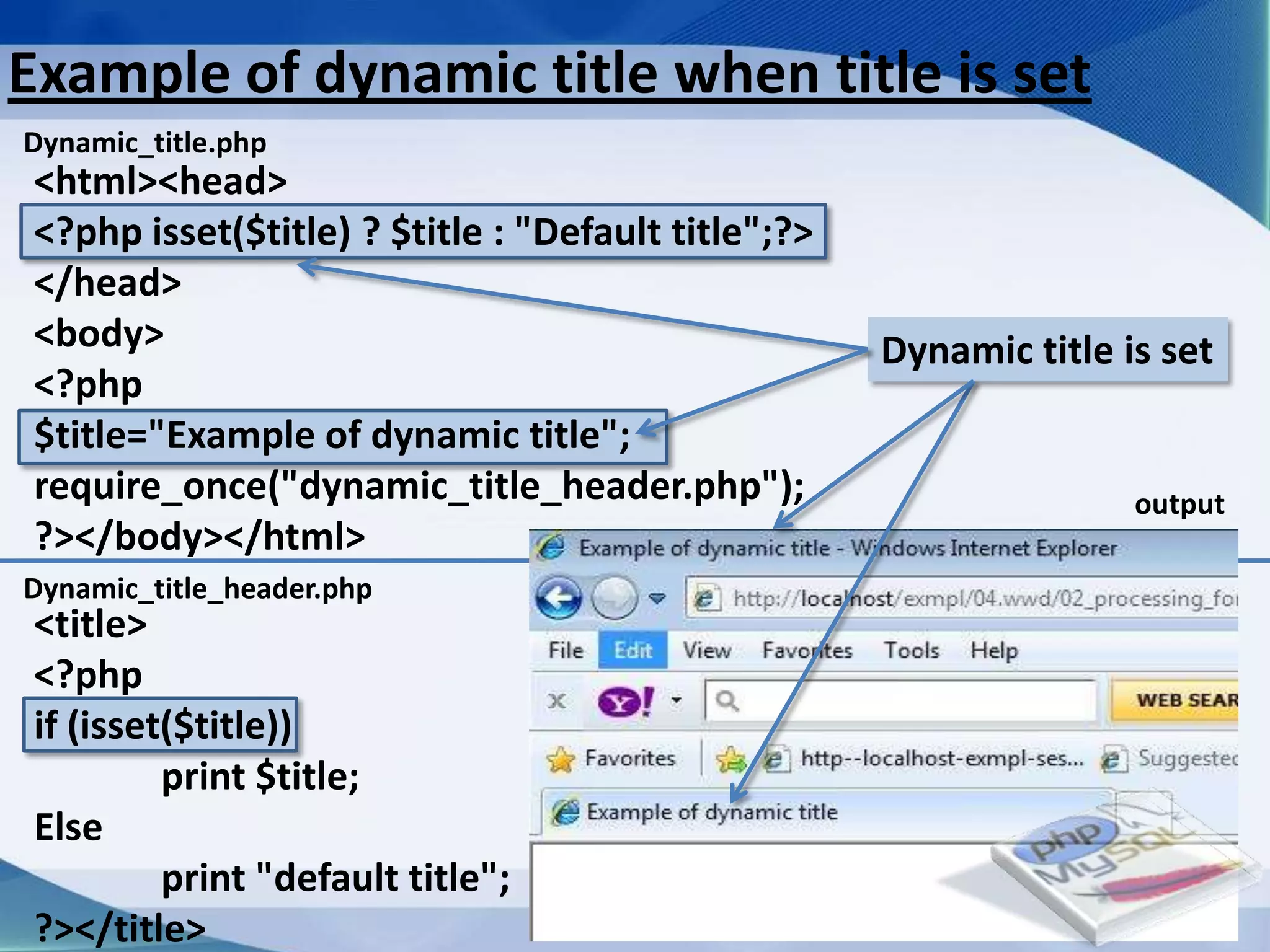 Example of dynamic title when title is set
Dynamic_title.php
 <html><head>
 <?php isset($title) ? $title : "Default title";?>
 </head>
 <body>                                                           Dynamic title is set
 <?php
 $title="Example of dynamic title";
 require_once("dynamic_title_header.php");                                       output
 ?></body></html>
Dynamic_title_header.php
 <title>
 <?php
 if (isset($title))
          print $title;
 Else
          print "default title";
 ?></title>                        Developed By: Amit Lakhani, TFGP Adipur
 