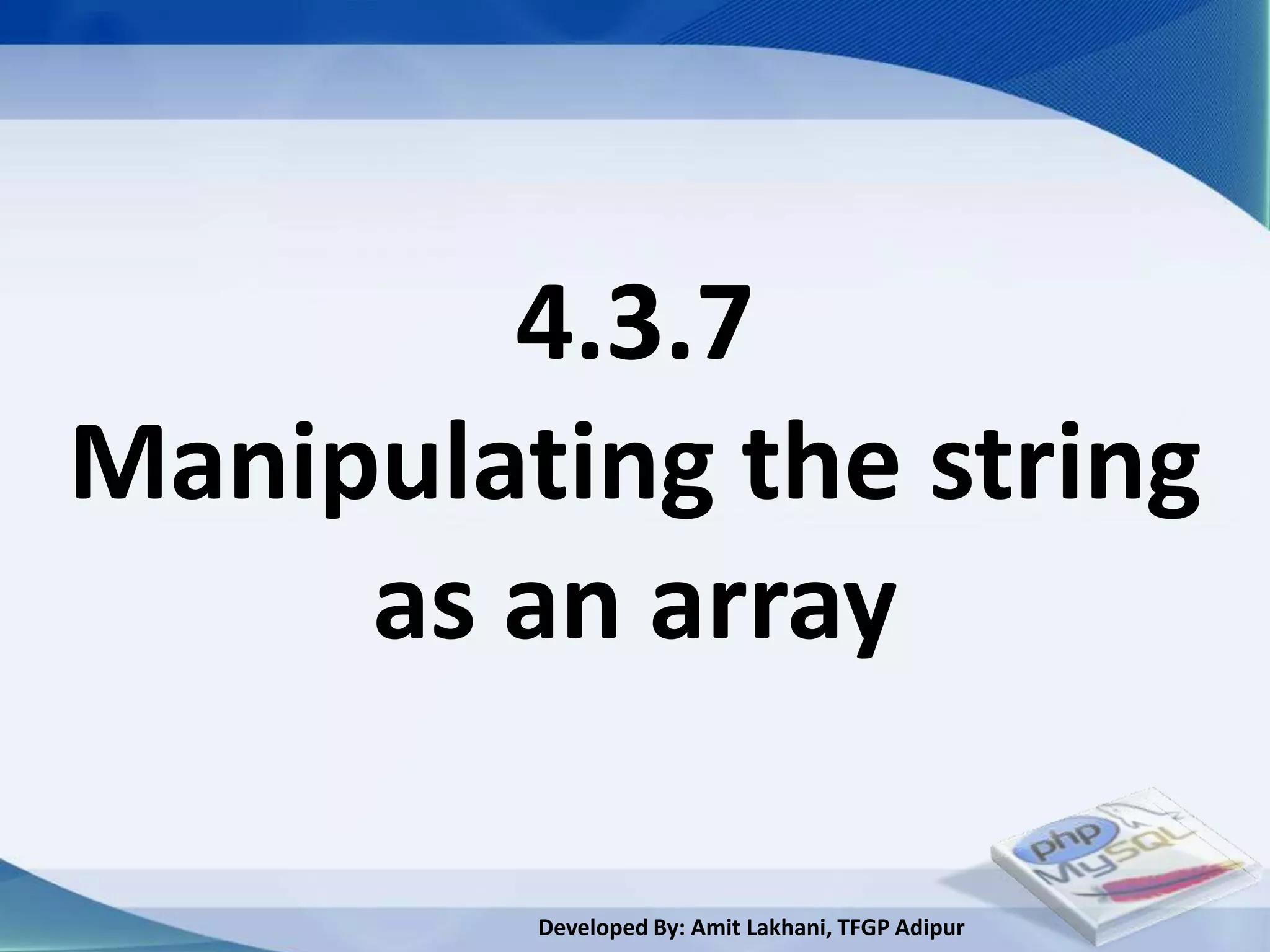 4.3.7
Manipulating the string
     as an array

         Developed By: Amit Lakhani, TFGP Adipur
 