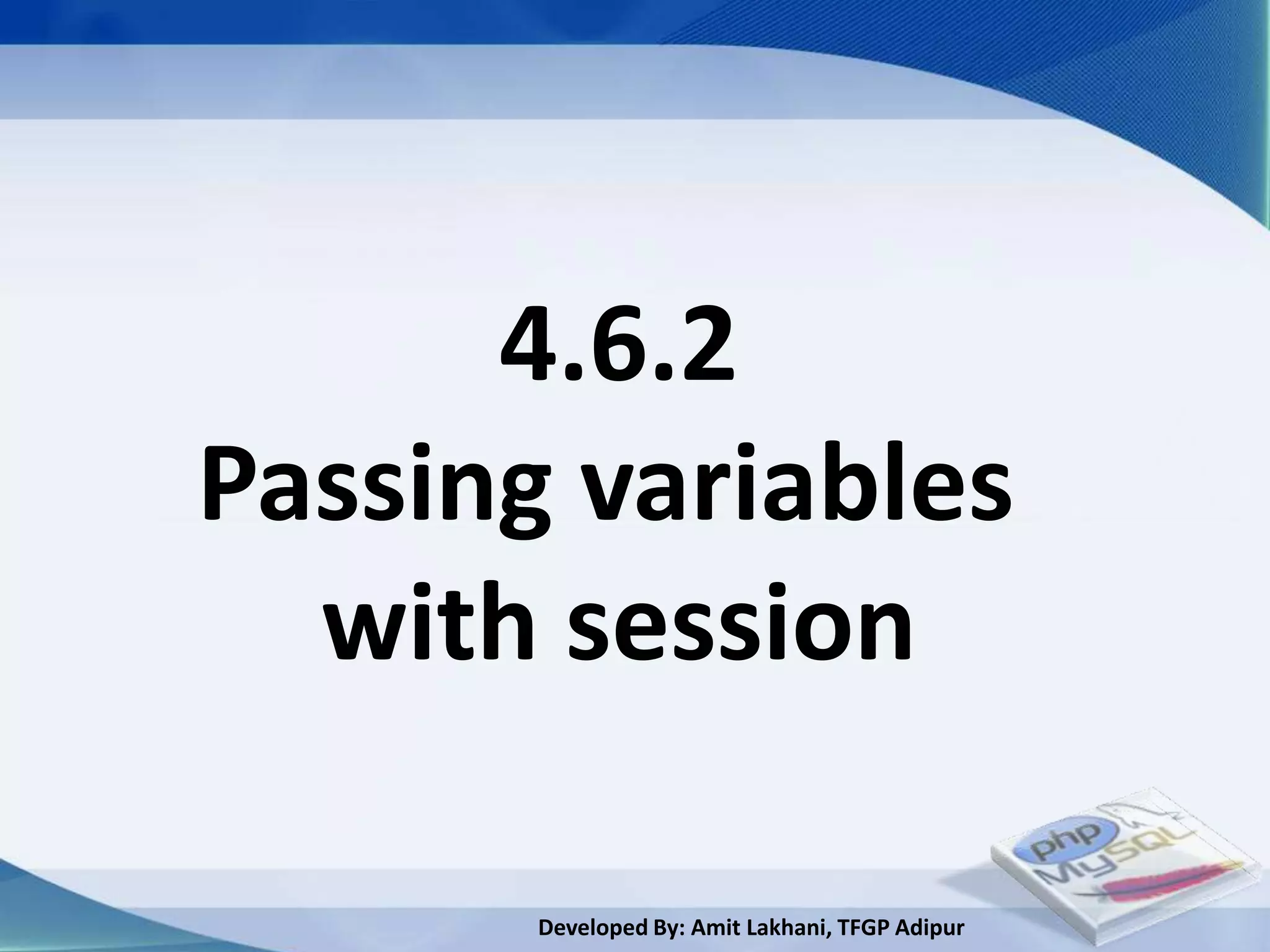 4.6.2
Passing variables
  with session

       Developed By: Amit Lakhani, TFGP Adipur
 