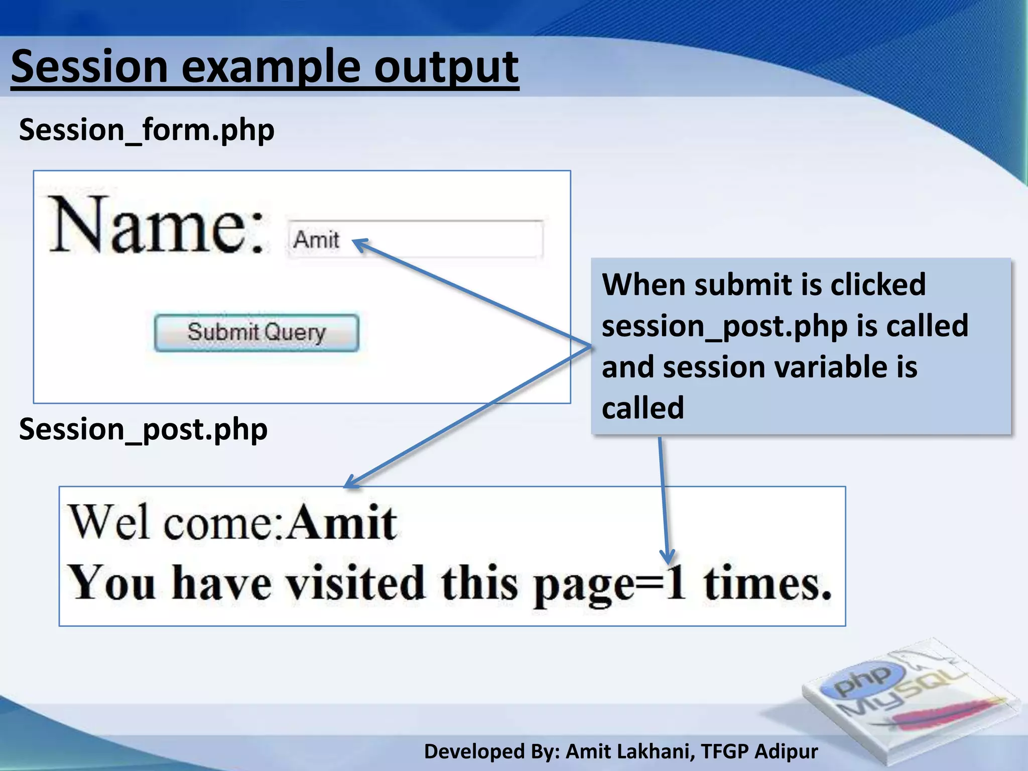 Session example output
Session_form.php



                                    When submit is clicked
                                    session_post.php is called
                                    and session variable is
                                    called
Session_post.php




                   Developed By: Amit Lakhani, TFGP Adipur
 