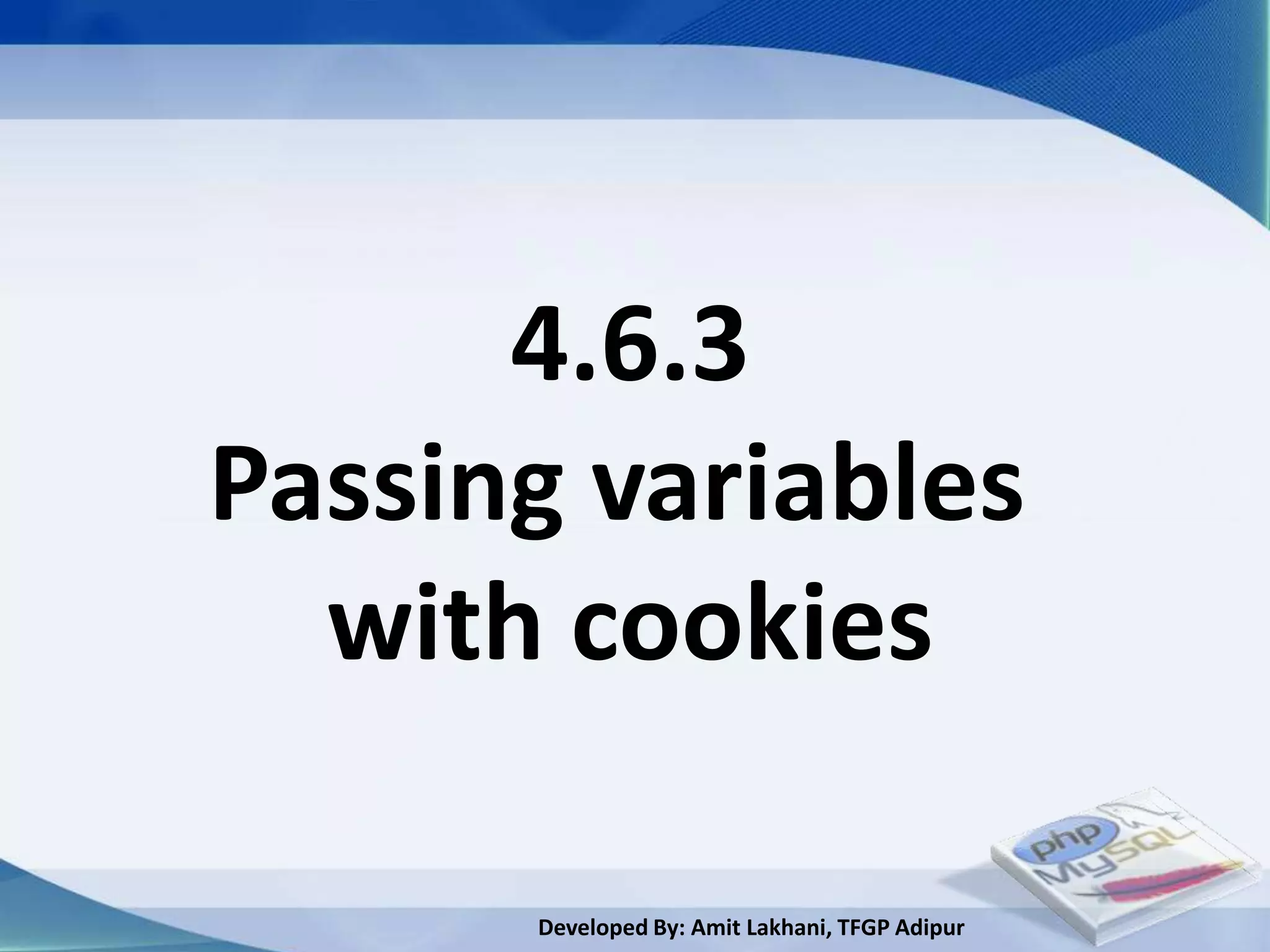 4.6.3
Passing variables
  with cookies

      Developed By: Amit Lakhani, TFGP Adipur
 